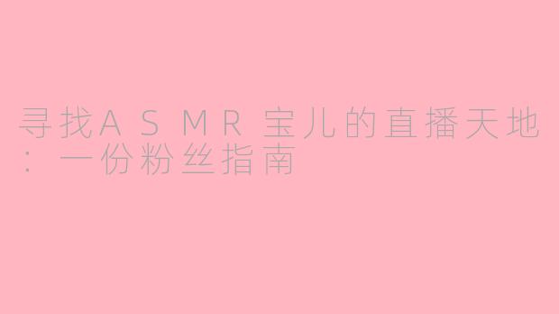 寻找ASMR宝儿的直播天地：一份粉丝指南
