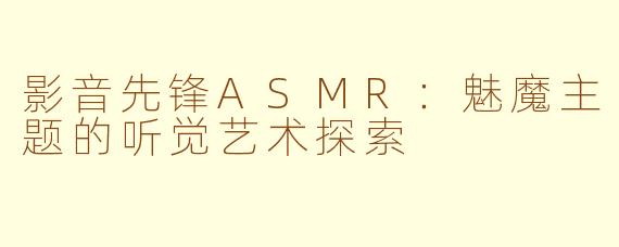 影音先锋ASMR:魅魔主题的听觉艺术探索