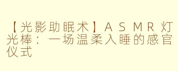 【光影助眠术】ASMR灯光棒：一场温柔入睡的感官仪式
