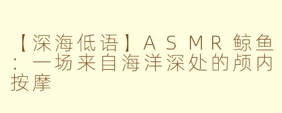 【深海低语】ASMR鲸鱼：一场来自海洋深处的颅内按摩