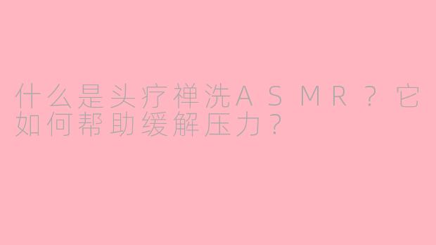 什么是头疗禅洗ASMR？它如何帮助缓解压力？
