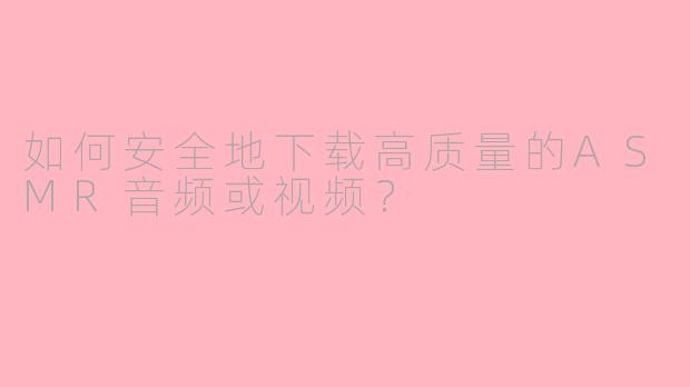 如何安全地下载高质量的ASMR音频或视频？