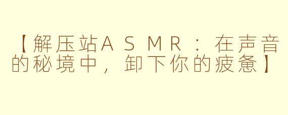 【解压站ASMR：在声音的秘境中，卸下你的疲惫】