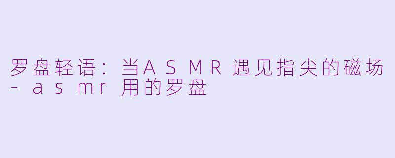 罗盘轻语：当ASMR遇见指尖的磁场-asmr用的罗盘