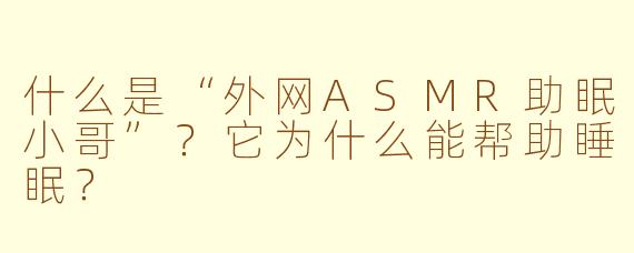 什么是“外网ASMR助眠小哥”?它为什么能帮助睡眠?