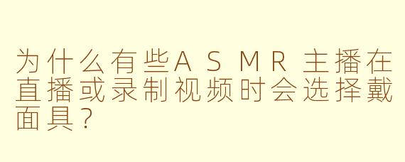 为什么有些ASMR主播在直播或录制视频时会选择戴面具？