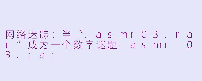 网络迷踪：当“.asmr03.rar”成为一个数字谜题-asmr 03.rar