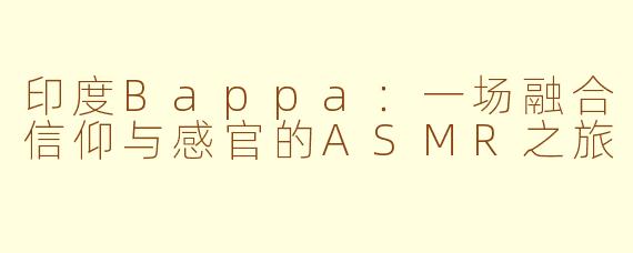 印度Bappa：一场融合信仰与感官的ASMR之旅