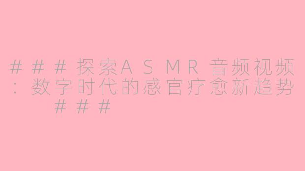 ###探索ASMR音频视频：数字时代的感官疗愈新趋势

###