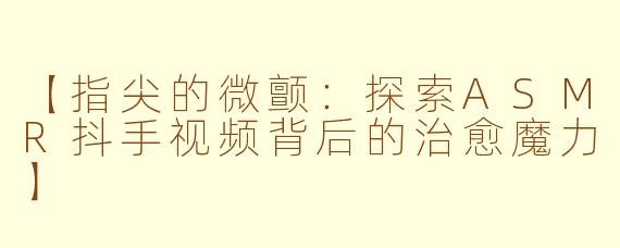 【指尖的微颤:探索ASMR抖手视频背后的治愈魔力】