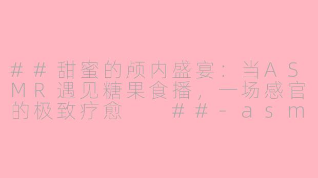 ##甜蜜的颅内盛宴：当ASMR遇见糖果食播，一场感官的极致疗愈

##-asmr糖果食播