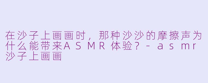 在沙子上画画时，那种沙沙的摩擦声为什么能带来ASMR体验？-asmr沙子上画画