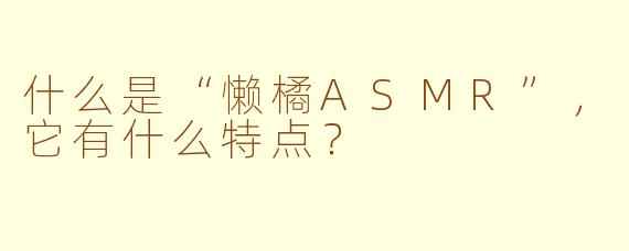 什么是“懒橘ASMR”，它有什么特点？