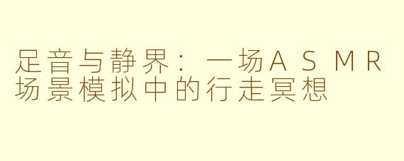 足音与静界：一场ASMR场景模拟中的行走冥想