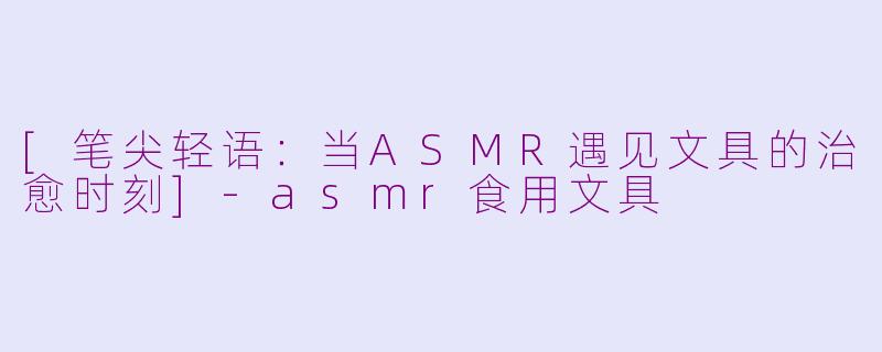 [笔尖轻语：当ASMR遇见文具的治愈时刻]-asmr食用文具