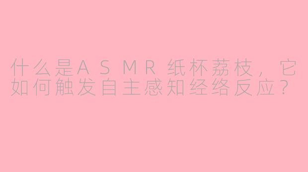 什么是ASMR纸杯荔枝，它如何触发自主感知经络反应？