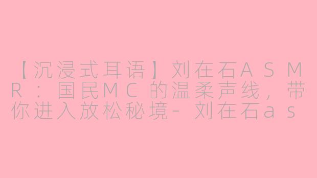【沉浸式耳语】刘在石ASMR:国民MC的温柔声线,带你进入放松秘境-刘在石asmr