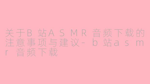 关于B站ASMR音频下载的注意事项与建议-b站asmr音频下载