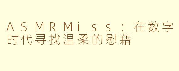 ASMRMiss：在数字时代寻找温柔的慰藉
