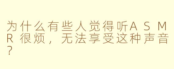 为什么有些人觉得听ASMR很烦，无法享受这种声音？