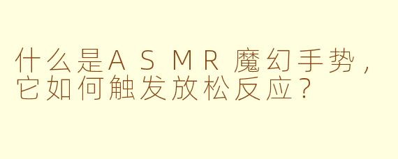 什么是ASMR魔幻手势，它如何触发放松反应？