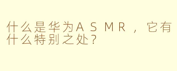 什么是华为ASMR，它有什么特别之处？