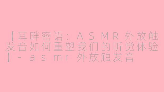 【耳畔密语:ASMR外放触发音如何重塑我们的听觉体验】-asmr外放触发音