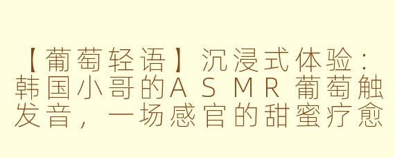 【葡萄轻语】沉浸式体验:韩国小哥的ASMR葡萄触发音,一场感官的甜蜜疗愈