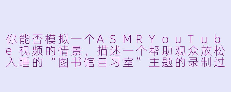 你能否模拟一个ASMRYouTube视频的情景，描述一个帮助观众放松入睡的“图书馆自习室”主题的录制过程？