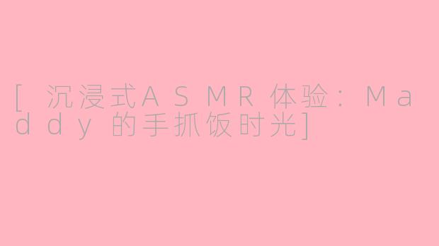 [沉浸式ASMR体验：Maddy的手抓饭时光]