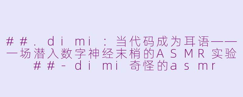 ##.dimi：当代码成为耳语——一场潜入数字神经末梢的ASMR实验

##-dimi奇怪的asmr