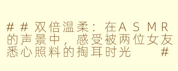 ##双倍温柔：在ASMR的声景中，感受被两位女友悉心照料的掏耳时光

##