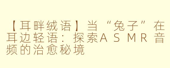【耳畔绒语】当“兔子”在耳边轻语：探索ASMR音频的治愈秘境