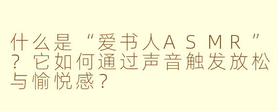 什么是“爱书人ASMR”？它如何通过声音触发放松与愉悦感？