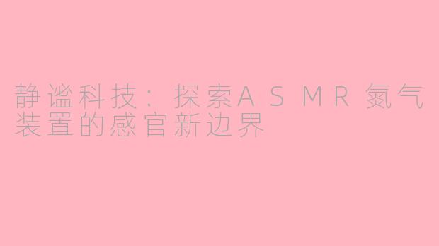 静谧科技：探索ASMR氮气装置的感官新边界