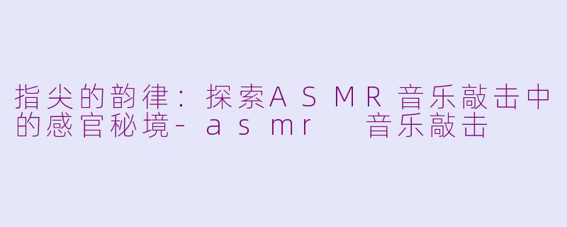 指尖的韵律：探索ASMR音乐敲击中的感官秘境-asmr 音乐敲击