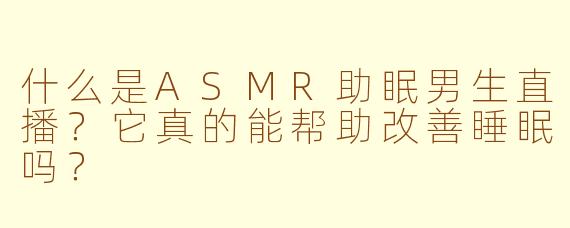 什么是ASMR助眠男生直播？它真的能帮助改善睡眠吗？