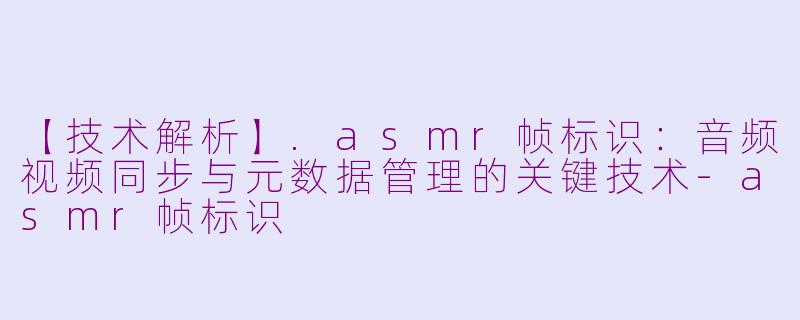 【技术解析】.asmr帧标识：音频视频同步与元数据管理的关键技术-asmr帧标识