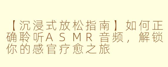 【沉浸式放松指南】如何正确聆听ASMR音频，解锁你的感官疗愈之旅