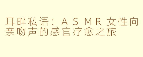 耳畔私语：ASMR女性向亲吻声的感官疗愈之旅
