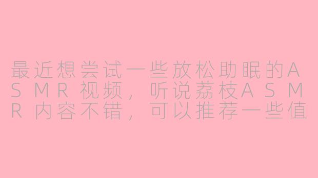 最近想尝试一些放松助眠的ASMR视频，听说荔枝ASMR内容不错，可以推荐一些值得关注的创作者或作品类型吗？