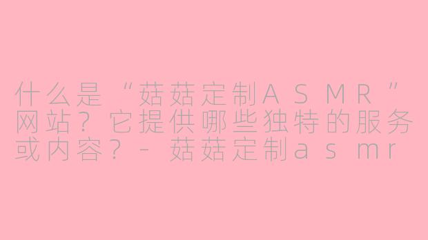 什么是“菇菇定制ASMR”网站?它提供哪些独特的服务或内容?-菇菇定制asmr网站