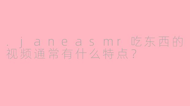 .janeasmr吃东西的视频通常有什么特点？