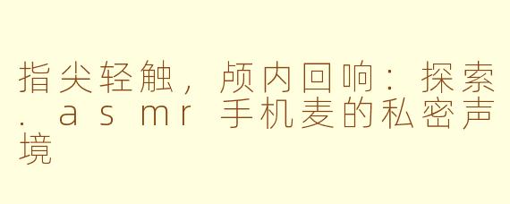 指尖轻触，颅内回响：探索.asmr手机麦的私密声境
