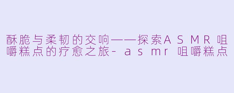 酥脆与柔韧的交响——探索ASMR咀嚼糕点的疗愈之旅