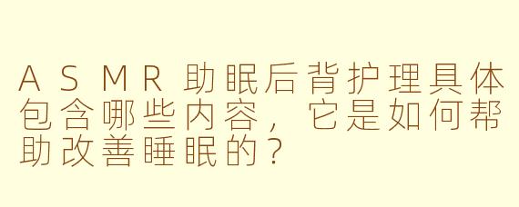 ASMR助眠后背护理具体包含哪些内容，它是如何帮助改善睡眠的？