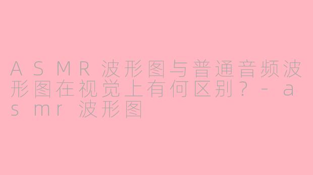 ASMR波形图与普通音频波形图在视觉上有何区别？-asmr波形图