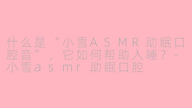什么是“小雪ASMR助眠口腔音”，它如何帮助入睡？-小雪asmr助眠口腔