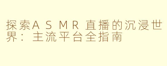 探索ASMR直播的沉浸世界：主流平台全指南
