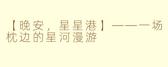 【晚安，星星港】——一场枕边的星河漫游